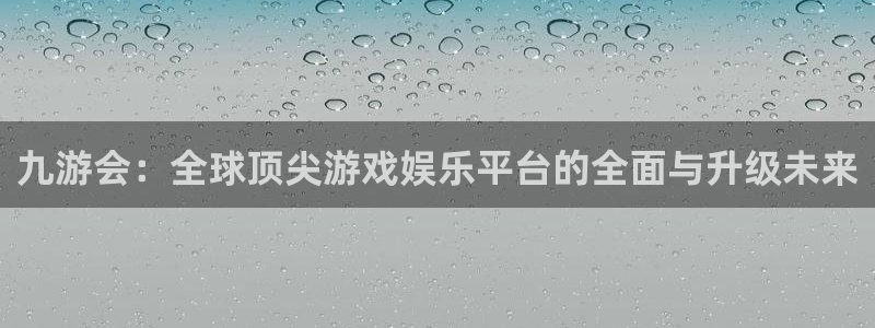 尊龙凯时：九游会：全球顶尖游戏娱乐平台的全面与升级未来