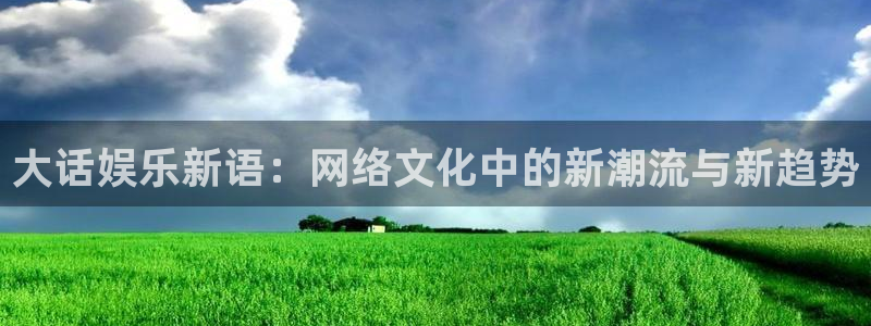 z6com·尊龙(中国)时凯集团网址：大话娱乐新语：网络文化中的新潮流与新趋势