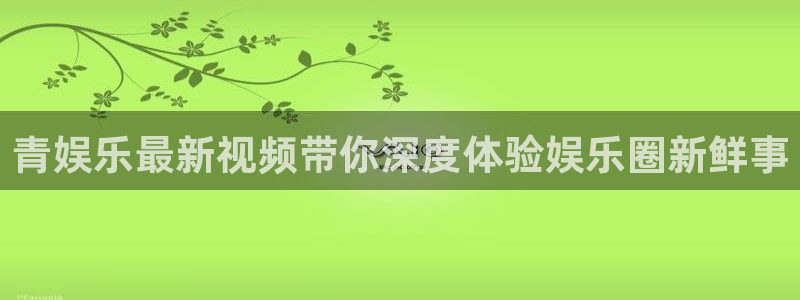 尊龙凯时app官网：青娱乐最新视频带你深度体验娱乐圈新鲜事