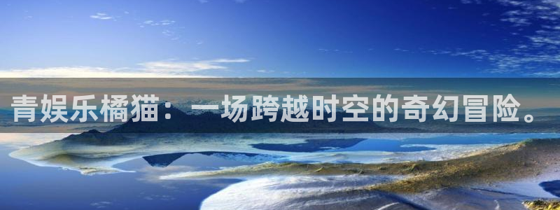 尊龙喜欢谁：青娱乐橘猫：一场跨越时空的奇幻冒险。