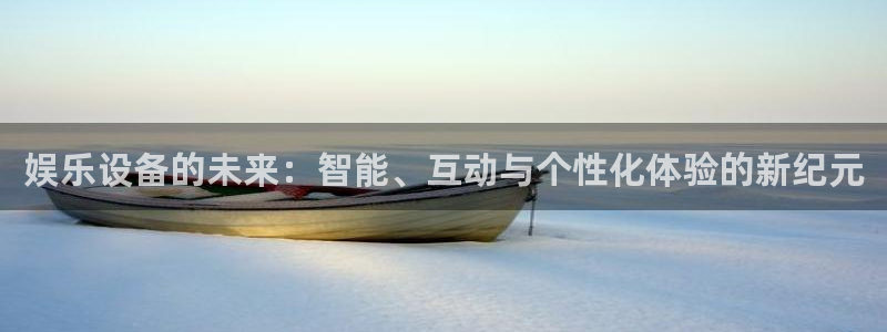 尊龙凯时人生就是博：娱乐设备的未来：智能、互动与个性化体验的新纪元