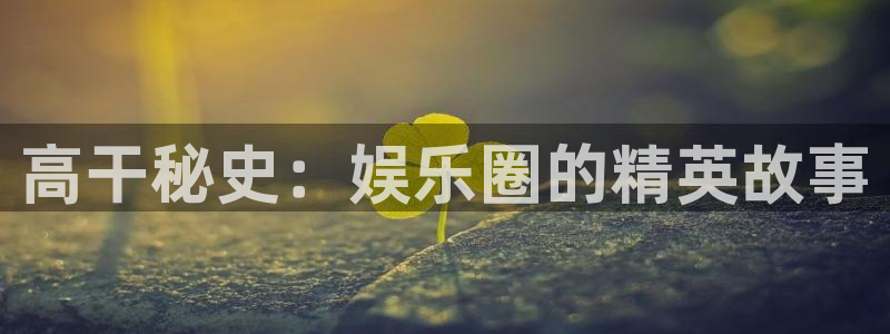 尊龙凯时登录首页：高干秘史：娱乐圈的精英故事