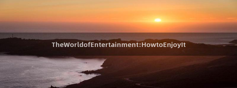 尊龙凯时平台怎么样：TheWorldofEntertainment:HowtoEnjoyIt