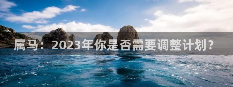 尊龙凯时人生就是博官网登录：属马：2023年你是否需要调整计划？