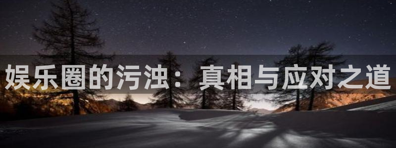 尊龙凯时人生就搏：娱乐圈的污浊：真相与应对之道