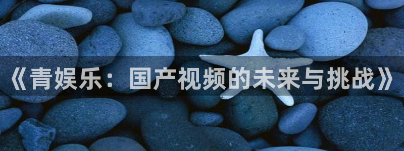 ag尊龙凯时：《青娱乐：国产视频的未来与挑战》