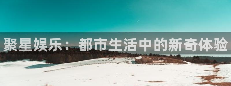 尊龙凯时一人生就是博：聚星娱乐：都市生活中的新奇体验