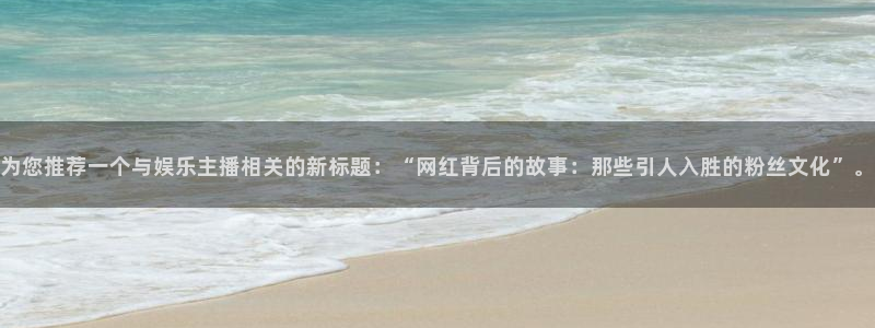 尊龙凯世：为您推荐一个与娱乐主播相关的新标题：“网红背后的故事：那些引人入胜的粉丝文化”。