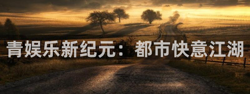 ag尊龙登录入口：青娱乐新纪元：都市快意江湖