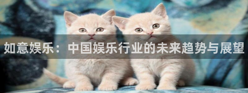尊龙凯时平台信誉怎样：如意娱乐：中国娱乐行业的未来趋势与展望