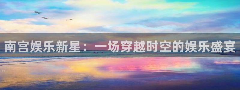 尊龙凯时官网：南宫娱乐新星：一场穿越时空的娱乐盛宴