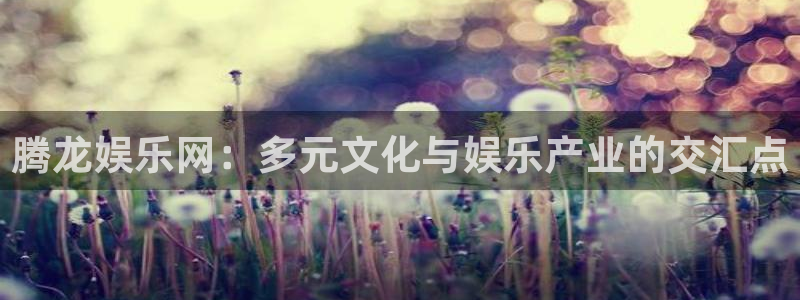尊龙凯时最新：腾龙娱乐网：多元文化与娱乐产业的交汇点
