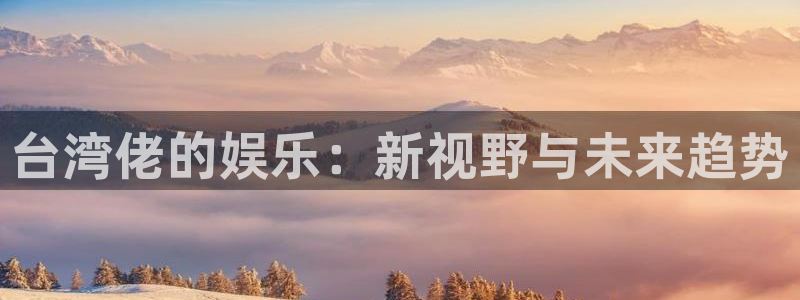 尊龙凯时中国：台湾佬的娱乐：新视野与未来趋势