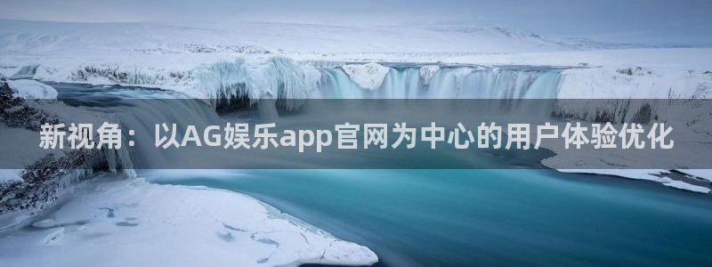 尊龙凯时平台：新视角：以AG娱乐app官网为中心的用户体验优化