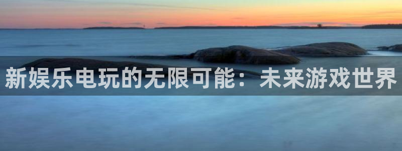 尊龙有多帅：新娱乐电玩的无限可能：未来游戏世界