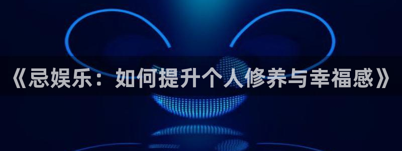尊龙凯时人生官网入口网页版：《忌娱乐：如何提升个人修养与幸福感》