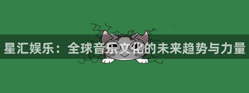 尊龙凯时人生就是搏集团：星汇娱乐：全球音乐文化的未来趋势与力量