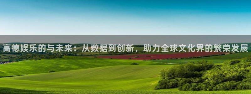 尊龙喜欢谁：高德娱乐的与未来：从数据到创新，助力全球文化界的繁荣发展