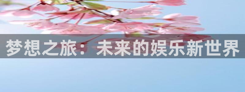 尊龙凯时人生官网：梦想之旅：未来的娱乐新世界
