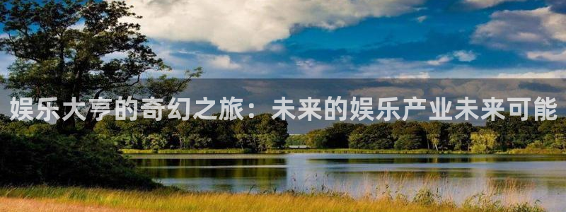 尊龙凯时链接：娱乐大亨的奇幻之旅：未来的娱乐产业未来可能