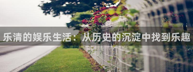 ag尊龙凯时旗舰厅：乐清的娱乐生活：从历史的沉淀中找到乐趣