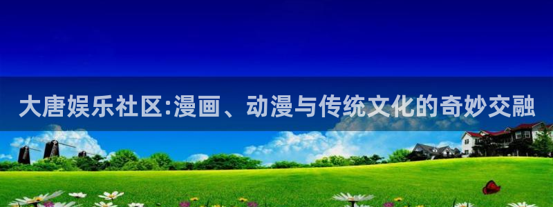 尊龙时凯产品界面重塑.快速访问：大唐娱乐社区:漫画、动漫与传统文化的奇妙交融