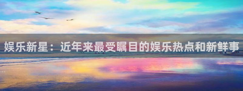 尊龙凯时链接：娱乐新星：近年来最受瞩目的娱乐热点和新鲜事