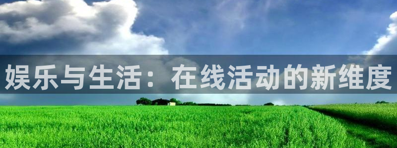 中国·尊龙(z6)官方网站：娱乐与生活：在线活动的新维度