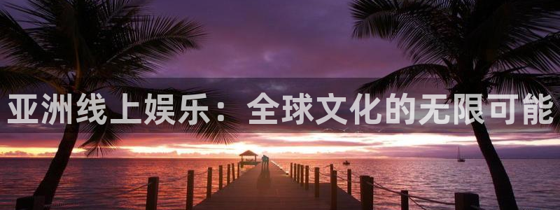 尊龙凯时人生就是搏平台：亚洲线上娱乐：全球文化的无限可能